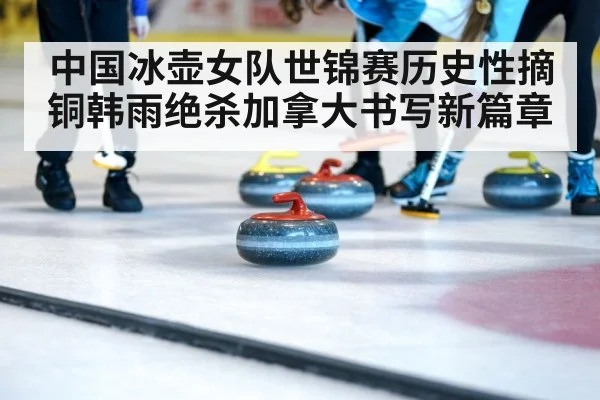 中国冰壶女队世锦赛历史性摘铜韩雨绝杀加拿大书写新篇章