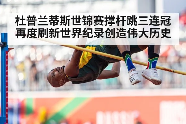 杜普兰蒂斯世锦赛撑杆跳三连冠再度刷新世界纪录创造伟大历史