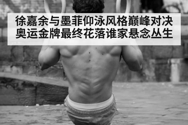 徐嘉余与墨菲仰泳风格巅峰对决 奥运金牌最终花落谁家悬念丛生