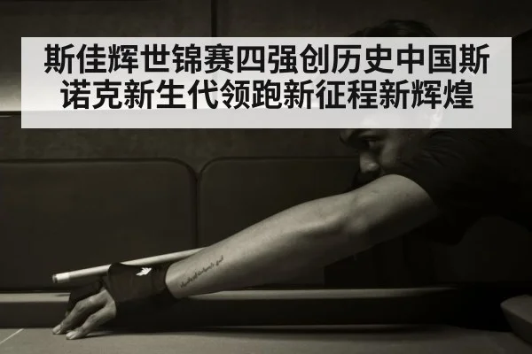 斯佳辉世锦赛四强创历史中国斯诺克新生代领跑新征程新辉煌