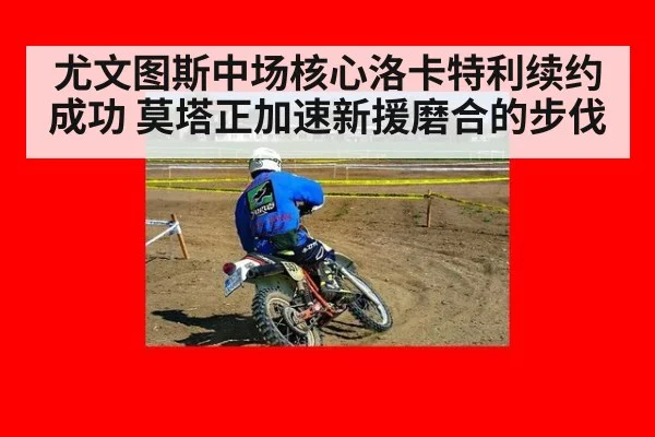 尤文图斯中场核心洛卡特利续约成功 莫塔正加速新援磨合的步伐