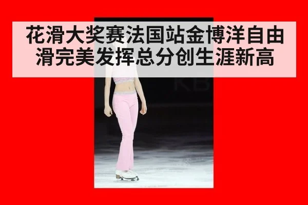 花滑大奖赛法国站金博洋自由滑完美发挥总分创生涯新高