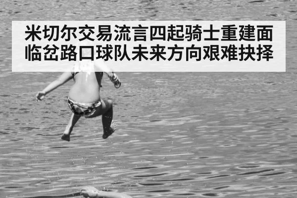 米切尔交易流言四起骑士重建面临岔路口球队未来方向艰难抉择