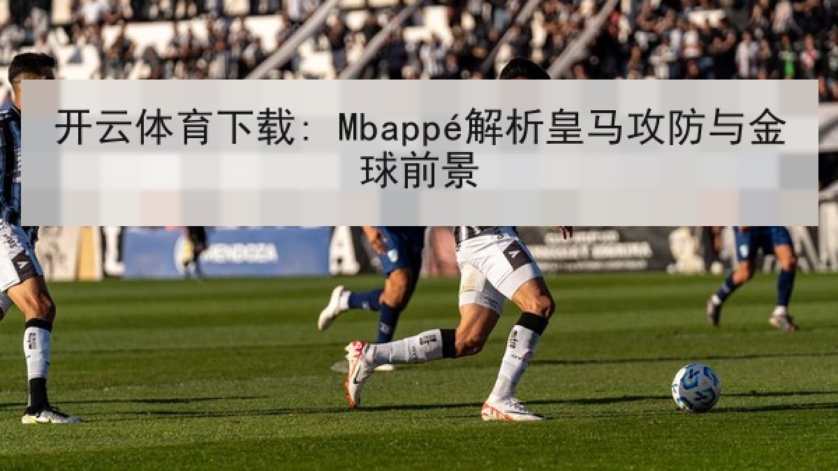 开云体育下载: Mbappé解析皇马攻防与金球前景 开云体育下载: Mbappé解析皇马攻防与金球前景