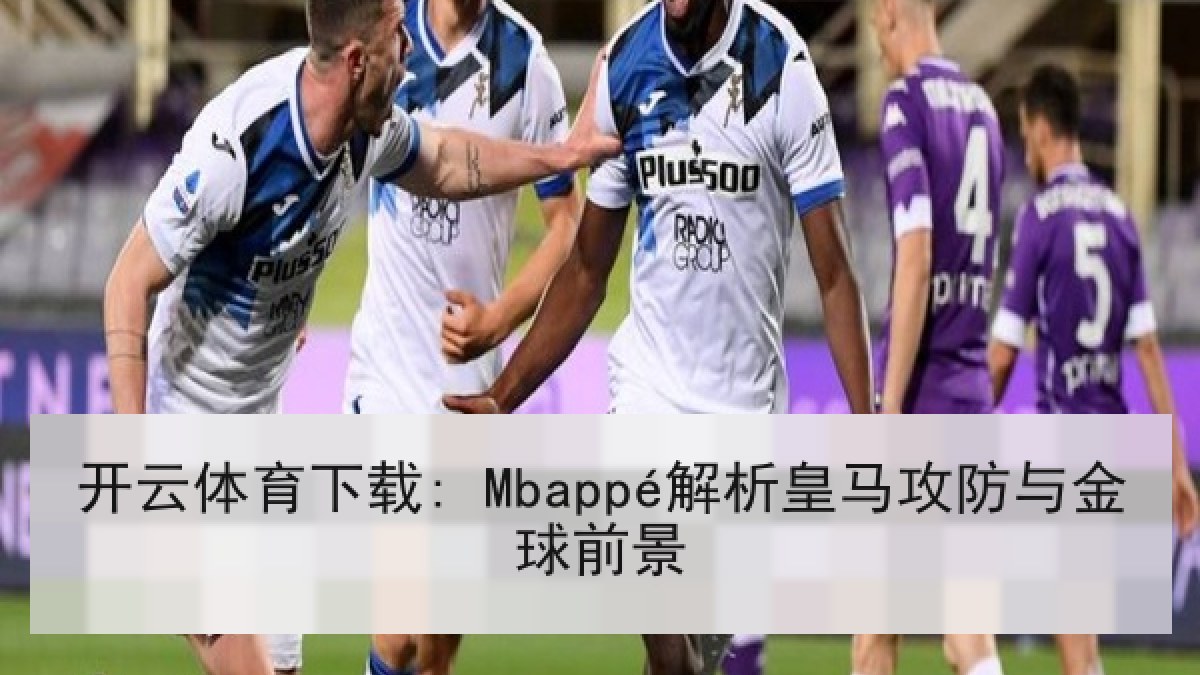 开云体育下载: Mbappé解析皇马攻防与金球前景