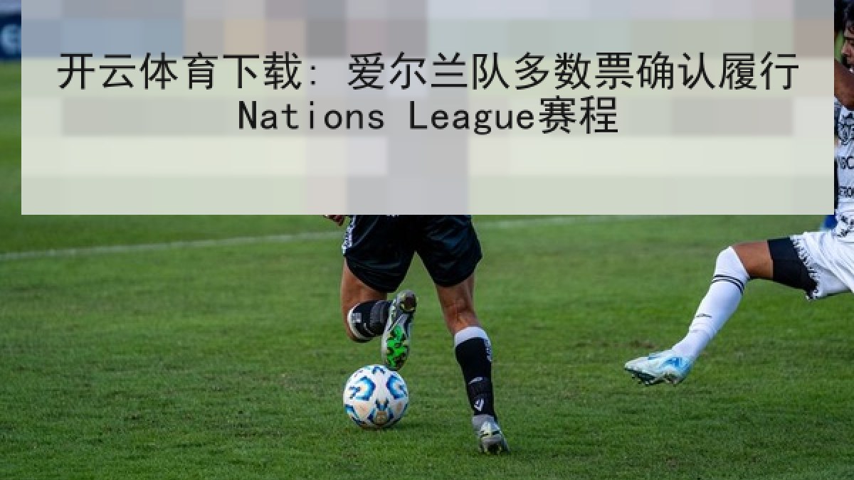 开云体育下载: 爱尔兰队多数票确认履行Nations League赛程 开云体育下载: 爱尔兰队多数票确认履行Nations League赛程