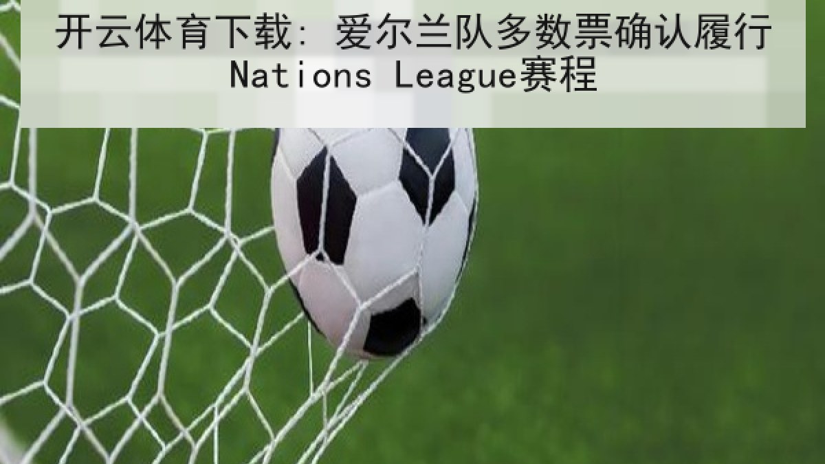 开云体育下载: 爱尔兰队多数票确认履行Nations League赛程 开云体育下载: 爱尔兰队多数票确认履行Nations League赛程